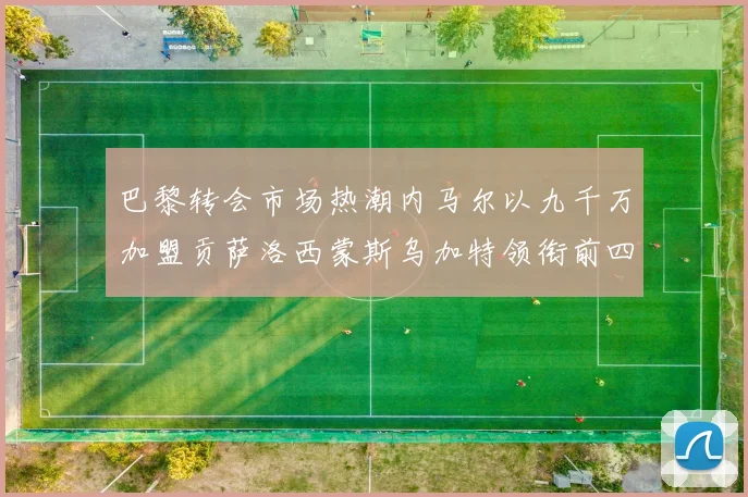 巴黎转会市场热潮内马尔以九千万加盟贡萨洛西蒙斯乌加特领衔前四