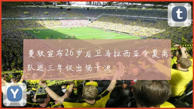 曼联宣布26岁后卫马拉西亚今夏离队近三年仅出场十次