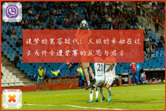 追梦的宽容时代：文班的举动在过去或许会遭禁赛的反思与启示