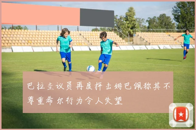 巴拉圭议员再度抨击姆巴佩称其不尊重希尔行为令人失望