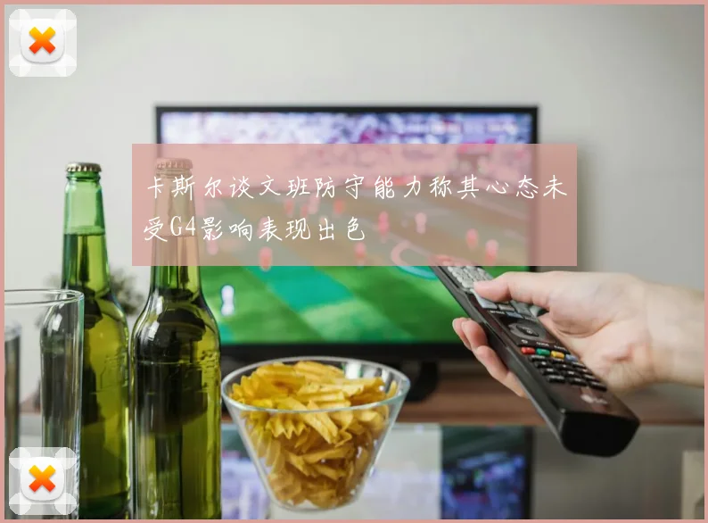 卡斯尔谈文班防守能力称其心态未受G4影响表现出色