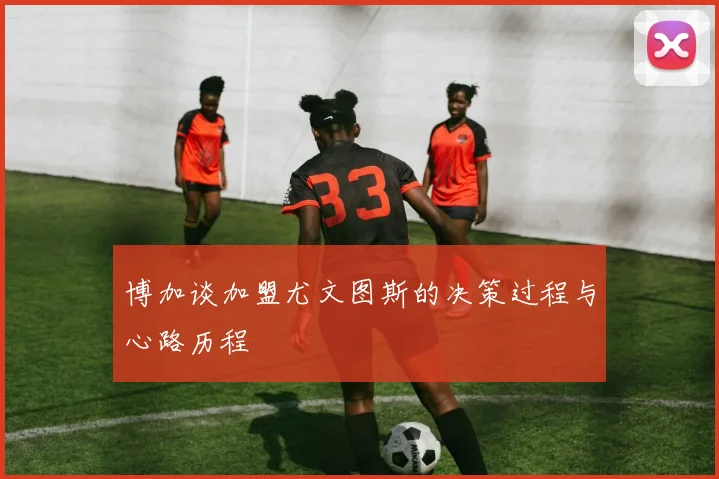 博加谈加盟尤文图斯的决策过程与心路历程