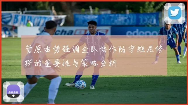 菅原由势强调全队协作防守维尼修斯的重要性与策略分析