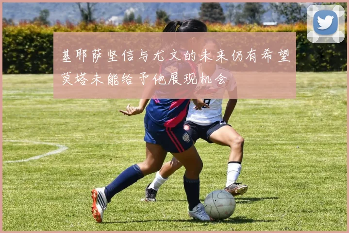 基耶萨坚信与尤文的未来仍有希望莫塔未能给予他展现机会
