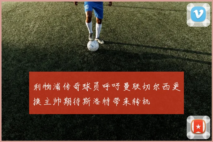 利物浦传奇球员呼吁曼联切尔西更换主帅期待斯洛特带来转机