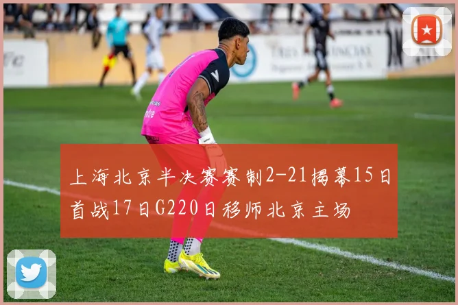 上海北京半决赛赛制2-21揭幕15日首战17日G220日移师北京主场