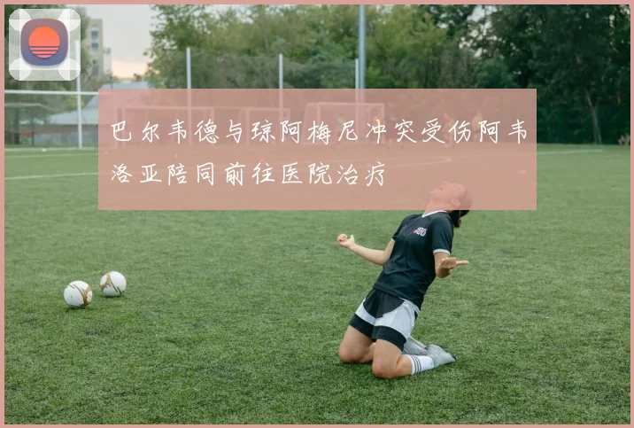巴尔韦德与琼阿梅尼冲突受伤阿韦洛亚陪同前往医院治疗