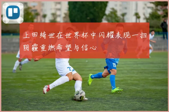 上田绮世在世界杯中闪耀表现一扫阴霾重燃希望与信心