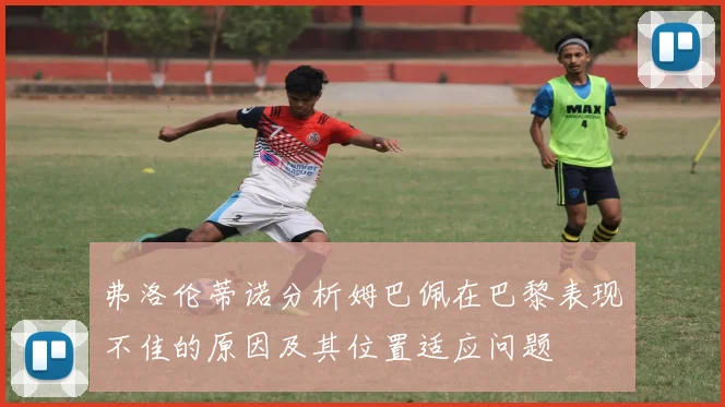 弗洛伦蒂诺分析姆巴佩在巴黎表现不佳的原因及其位置适应问题