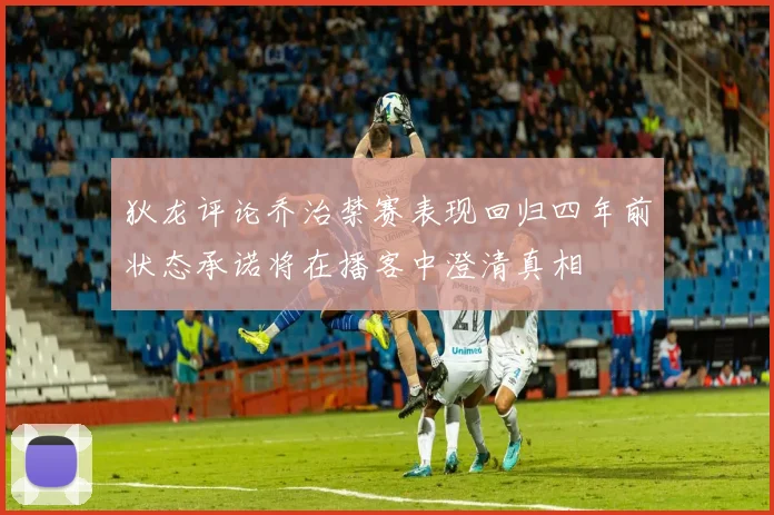 狄龙评论乔治禁赛表现回归四年前状态承诺将在播客中澄清真相