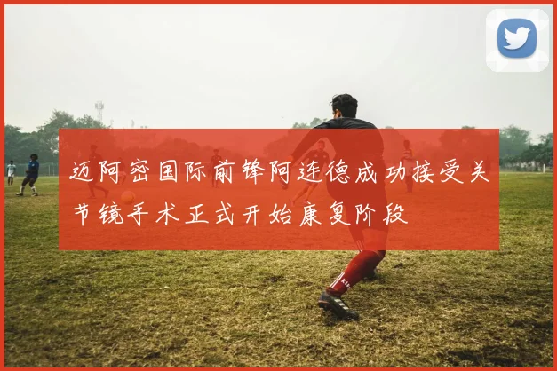 迈阿密国际前锋阿连德成功接受关节镜手术正式开始康复阶段