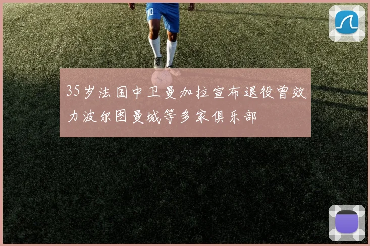 35岁法国中卫曼加拉宣布退役曾效力波尔图曼城等多家俱乐部
