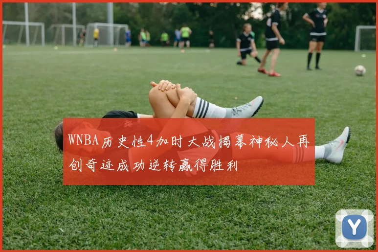WNBA历史性4加时大战揭幕神秘人再创奇迹成功逆转赢得胜利