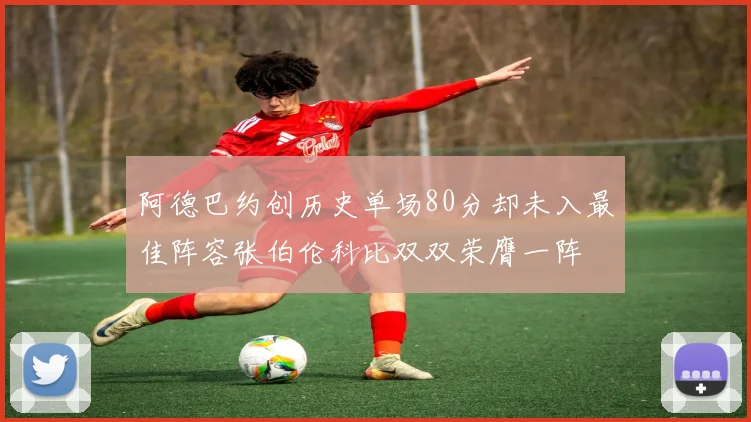 阿德巴约创历史单场80分却未入最佳阵容张伯伦科比双双荣膺一阵