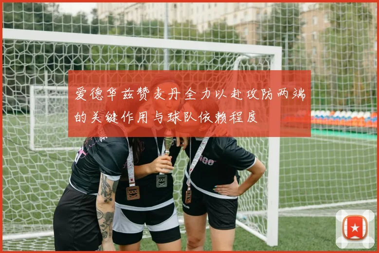 爱德华兹赞麦丹全力以赴攻防两端的关键作用与球队依赖程度