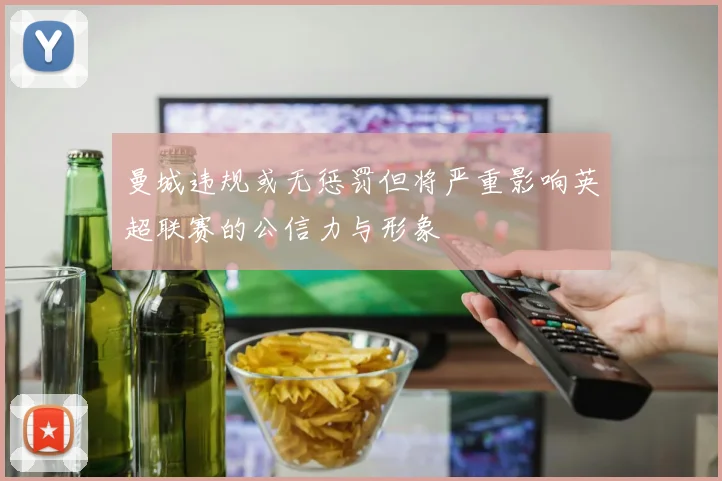 曼城违规或无惩罚但将严重影响英超联赛的公信力与形象