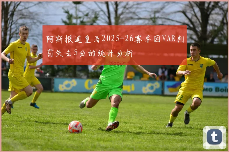 阿斯报道皇马2025-26赛季因VAR判罚失去5分的统计分析