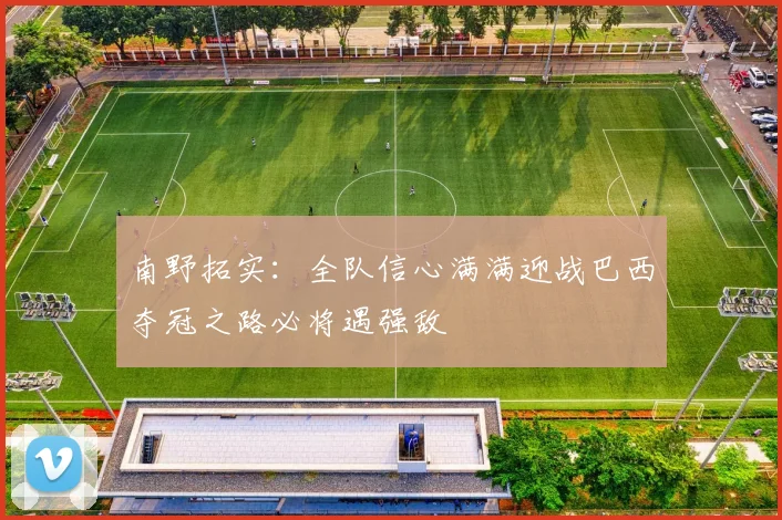 南野拓实：全队信心满满迎战巴西夺冠之路必将遇强敌