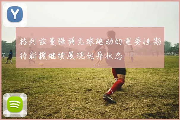 格列兹曼强调无球跑动的重要性期待新援继续展现优异状态