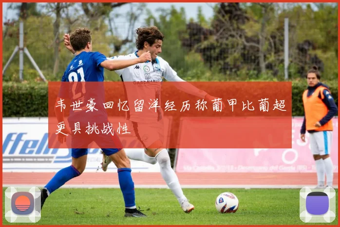 韦世豪回忆留洋经历称葡甲比葡超更具挑战性