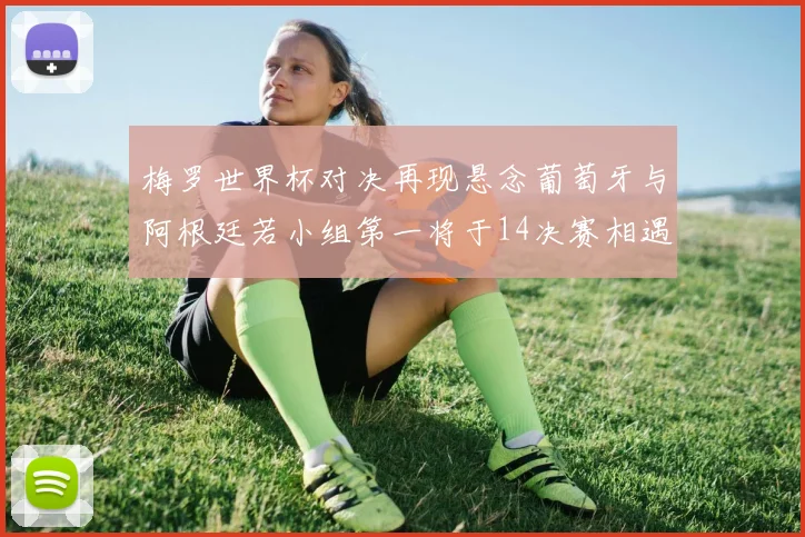 梅罗世界杯对决再现悬念葡萄牙与阿根廷若小组第一将于14决赛相遇