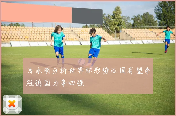 马永明分析世界杯形势法国有望夺冠德国力争四强
