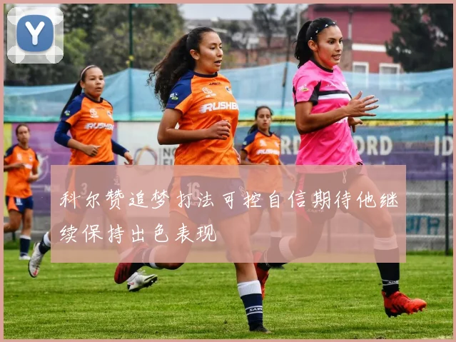 科尔赞追梦打法可控自信期待他继续保持出色表现